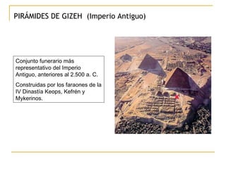 PIRÁMIDES DE GIZEH  (Imperio Antiguo) Conjunto funerario más representativo del Imperio Antiguo, anteriores al 2.500 a. C.  Construidas por los faraones de la IV Dinastía Keops, Kefrén y Mykerinos.  