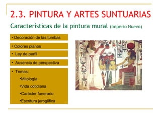 Características de la pintura mural  (Imperio Nuevo) 2.3. PINTURA Y ARTES SUNTUARIAS Decoración de las tumbas Colores planos Ley de perfil Ausencia de perspectiva Temas: Mitología Vida cotidiana Carácter funerario Escritura jeroglífica 