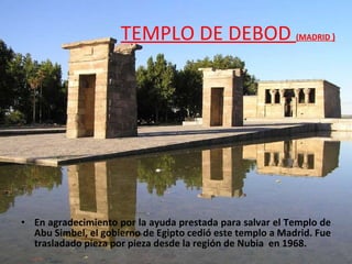 TEMPLO DE DEBOD  (MADRID  ) En agradecimiento por la ayuda prestada para salvar el Templo de Abu Simbel, el gobierno de Egipto cedió este templo a Madrid. Fue trasladado pieza por pieza desde la región de Nubia  en 1968. 