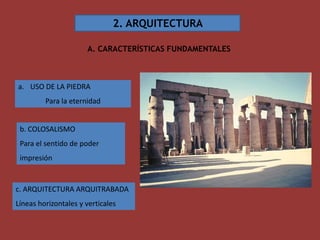 2. ARQUITECTURA

                      A. CARACTERÍSTICAS FUNDAMENTALES



a. USO DE LA PIEDRA
         Para la eternidad


 b. COLOSALISMO
 Para el sentido de poder
 impresión


c. ARQUITECTURA ARQUITRABADA
Líneas horizontales y verticales
 
