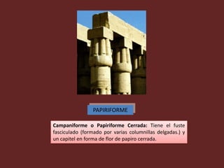 PAPIRIFORME

Campaniforme o Papiriforme Cerrada: Tiene el fuste
fasciculado (formado por varias columnillas delgadas.) y
un capitel en forma de flor de papiro cerrada.
 