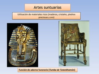 Artes suntuarias
Utilización de materiales ricos (maderas, cristales, piedras
                     preciosas y oro)




 Función de adorno funerario (Tumba de Tutankhamón)
 