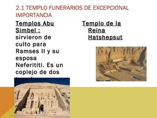 Templos AbuTemplos Abu
Simbel :Simbel :
sirvieron de
culto para
Ramses II y su
esposa
Neferititi. Es un
coplejo de dos
templos
excavado en
roca (speos)
Templo de laTemplo de la
ReinaReina
HatshepsutHatshepsut
2.1 TEMPLO FUNERARIOS DE EXCEPCIONAL
IMPORTANCIA
 
