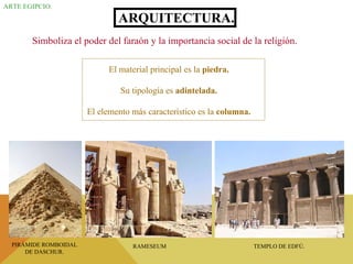 ARTE EGIPCIO. ARQUITECTURA. Simboliza el poder del faraón y la importancia social de la religión. El material principal es la  piedra. Su tipología es  adintelada. El elemento más característico es la  columna. PIRÁMIDE ROMBOIDAL DE DASCHUR. RAMESEUM TEMPLO DE EDFÚ. 