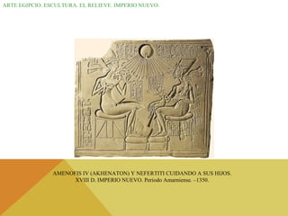 ARTE EGIPCIO. ESCULTURA. EL RELIEVE. IMPERIO NUEVO. AMENOFIS IV (AKHENATON) Y NEFERTITI CUIDANDO A SUS HIJOS. XVIII D. IMPERIO NUEVO. Periodo Amarniense. –1350. 