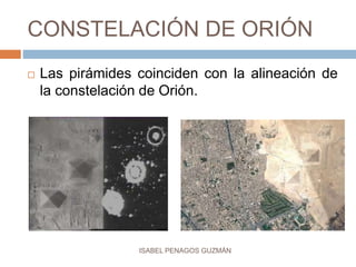 CONSTELACIÓN DE ORIÓN
 Las pirámides coinciden con la alineación de
la constelación de Orión.
ISABEL PENAGOS GUZMÁN
 