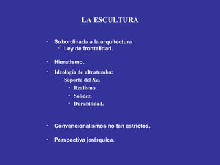 • Hieratismo.
• Subordinada a la arquitectura.
 Ley de frontalidad.
• Ideología de ultratumba:
– Soporte del Ka.
• Realismo.
• Solidez.
• Durabilidad.
• Convencionalismos no tan estrictos.
• Perspectiva jerárquica.
LA ESCULTURA
 