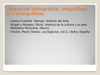 Referencia bibliográfica, infográficas
y/o cibergráficas
 Lozano Fuentes Manuel, Historia del Arte.
 Singal y Moiseev, Silvia. Historia de la cultura y el arte.
Alhambra Mexicana. Mexico
 Ortuño, Maria Teresa. Los Egipcios, vol 2. Uteha, España
 