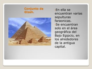 Conjunto de
Gizeh.
•En ella se
encuentran varias
sepulturas
faraonicas.
•Se encuentran
solo en el área
geográfica del
Bajo Egipcio, en
los alrededores
de la antigua
capital.
 