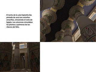 El techo de la sala hipóstila iba
pintado de azul con estrellas
amarillas, simulando el cielo de
Egipto. Las columnas simulaban
las plantas y palmeras de las
riberas del Nilo.
 