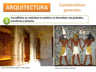 ARQUITECTURA
Características
generales
Los edificios se realizaban en piedra y se decoraban con grabados,
esculturas y pinturas.2
Interior del templo de Hathor, en Abu Simbel Interior de la tumba de Ramsés I
 