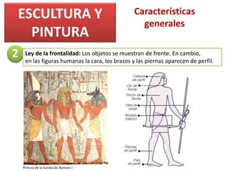 ESCULTURA Y
PINTURA
Características
generales
Ley de la frontalidad: Los objetos se muestran de frente. En cambio,
en las figuras humanas la cara, los brazos y las piernas aparecen de perfil.
2
Pintura de la tumba de Ramses I
 