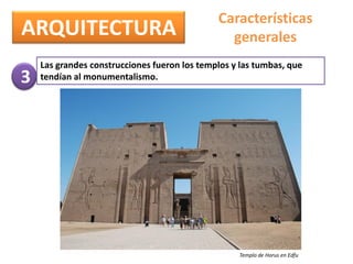ARQUITECTURA
Características
generales
Las grandes construcciones fueron los templos y las tumbas, que
tendían al monumentalismo.
Templo de Horus en Edfu
3
 