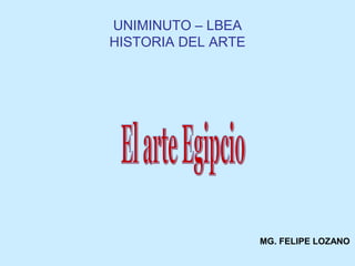 UNIMINUTO – LBEA 
HISTORIA DEL ARTE 
MG. FELIPE LOZANO 
 