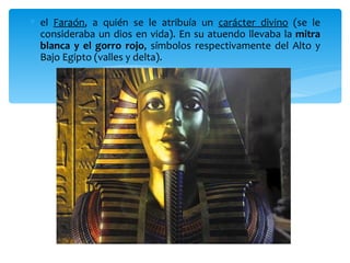 ∗ el Faraón, a quién se le atribuía un carácter divino (se le
  consideraba un dios en vida). En su atuendo llevaba la mitra
  blanca y el gorro rojo, símbolos respectivamente del Alto y
  Bajo Egipto (valles y delta).
 