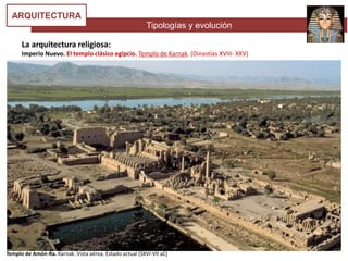 Tipologías y evolución
ARQUITECTURA
La arquitectura religiosa:
Imperio Nuevo. El templo clásico egipcio. Templo de Karnak. (Dinastías XVIII- XXV)
Templo de Amón-Ra. Karnak. Vista aérea. Estado actual (SXVI-VII aC)
 