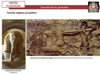 Características generales
ARTES
PLÁSTICAS
Función religiosa y/o política
Estatua del Ka de Zoser
Dinastía III
Ramsés II en la batalla de Kadesh. Relieve del Templo funerario de Abu Simbel. Dinastía XIX
 