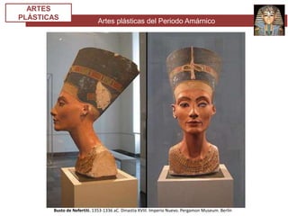 Artes plásticas del Periodo Amárnico
ARTES
PLÁSTICAS
Busto de Nefertiti. 1353-1336 aC. Dinastía XVIII. Imperio Nuevo. Pergamon Museum. Berlín
 