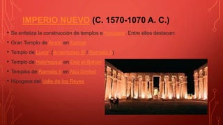 IMPERIO NUEVO (C. 1570-1070 A. C.)
• Se enfatiza la construcción de templos e hipogeos. Entre ellos destacan:
• Gran Templo de Amón en Karnak
• Templo de Luxor. (Amenhotep III / Ramsés II)
• Templo de Hatshepsut en Deir el-Bahari
• Templos de Ramsés II en Abú Simbel
• Hipogeos del Valle de los Reyes
 
