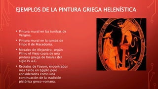 EJEMPLOS DE LA PINTURA GRIEGA HELENÍSTICA
• Pintura mural en las tumbas de
Vergina.
• Pintura mural en la tumba de
Filipo II de Macedonia.
• Mosaico de Alejandro, según
Plínio el Viejo copia de una
pintura griega de finales del
siglo IV a.C.
• Retratos de Fayum, encontrados
más tarde en Egipto pero
considerados como una
continuación de la tradición
pictórica greco-romana.
 