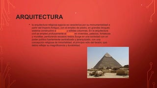ARQUITECTURA
.
• la arquitectura religiosa egipcia se caracteriza por su monumentalidad a
partir del Imperio Antiguo, con el empleo de piedra, en grandes bloques,
sistema constructivo adintelado y sólidas columnas. En la arquitectura
civil se empleó profusamente el adobe en viviendas, palacios, fortalezas
y murallas, perdurando escasos restos.Surge en una sociedad con un
poder político fuertemente centralizado y jerarquizado, con una
concepción religiosa de inmortalidad, al principio sólo del faraón, que
debía reflejar su magnificencia y durabilidad.
.
 