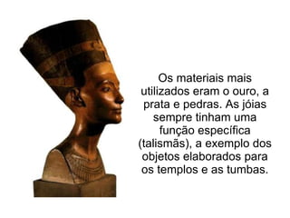 Os materiais mais
 utilizados eram o ouro, a
 prata e pedras. As jóias
    sempre tinham uma
      função específica
(talismãs), a exemplo dos
 objetos elaborados para
 os templos e as tumbas.
 