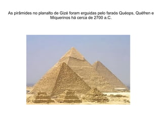 As pirâmides no planalto de Gizé foram erguidas pelo faraós Quéops, Quéfren e
                       Miquerinos há cerca de 2700 a.C.
 