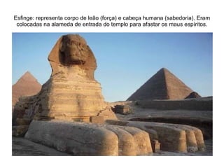 Esfinge: representa corpo de leão (força) e cabeça humana (sabedoria). Eram
 colocadas na alameda de entrada do templo para afastar os maus espíritos.
 