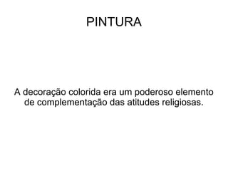 PINTURA




A decoração colorida era um poderoso elemento
  de complementação das atitudes religiosas.
 
