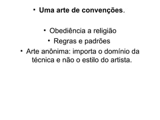 • Uma arte de convenções.
• Obediência a religião
• Regras e padrões
• Arte anônima: importa o domínio da
técnica e não o estilo do artista.
 