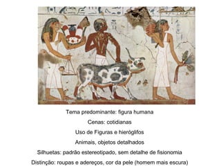 Tema predominante: figura humana
Cenas: cotidianas
Uso de Figuras e hieróglifos
Animais, objetos detalhados
Silhuetas: padrão estereotipado, sem detalhe de fisionomia
Distinção: roupas e adereços, cor da pele (homem mais escura)
 