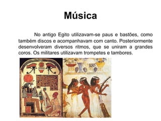 Música
No antigo Egito utilizavam-se paus e bastões, como
também discos e acompanhavam com canto. Posteriormente
desenvolveram diversos ritmos, que se uniram a grandes
coros. Os militares utilizavam trompetes e tambores.
 