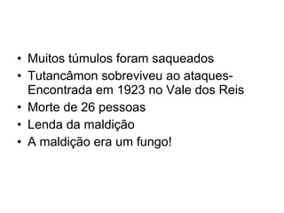 • Muitos túmulos foram saqueados
• Tutancâmon sobreviveu ao ataques-
Encontrada em 1923 no Vale dos Reis
• Morte de 26 pessoas
• Lenda da maldição
• A maldição era um fungo!
 