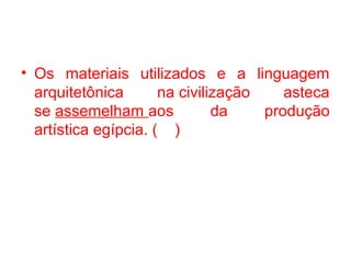 • Os materiais utilizados e a linguagem
arquitetônica na civilização asteca
se assemelham aos da produção
artística egípcia. ( )
 