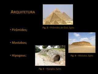 ARQUITETURA


                   Fig. 3 – Pirâmides de Gizé, Egito.
• Pirâmides;


• Mastabas;


• Hipogeus.                                     Fig. 4 – Mastaba, Egito.




               Fig. 5 – Hipogeu, Egito.
 