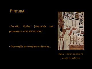PINTURA


• Função   Votiva   (oferecida   em
promessa a uma divindade);




• Decoração de templos e túmulos.

                                      Fig. 6 – Pintura parietal no
                                         túmulo de Nefertari.
 