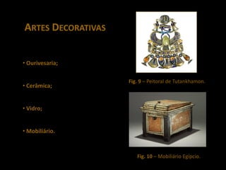 ARTES DECORATIVAS


• Ourivesaria;

                    Fig. 9 – Peitoral de Tutankhamon.
• Cerâmica;


• Vidro;


• Mobiliário.


                       Fig. 10 – Mobiliário Egípcio.
 