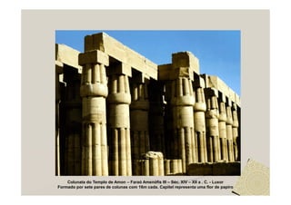 Colunata do Templo de Amon – Faraó Amenófis III – Séc. XIV – XII a . C. - Luxor
Formado por sete pares de colunas com 16m cada. Capitel representa uma flor de papiro
 