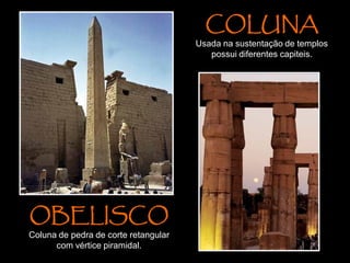 OBELISCO
Coluna de pedra de corte retangular
com vértice piramidal.
COLUNA
Usada na sustentação de templos
possui diferentes capiteis.
 