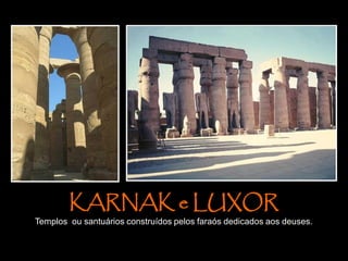 KARNAK e LUXOR
Templos ou santuários construídos pelos faraós dedicados aos deuses.
 