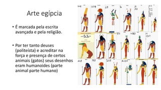 Arte egípcia
• É marcada pela escrita
avançada e pela religião.
• Por ter tanto deuses
(politeísta) e acreditar na
força e presença de certos
animais (gatos) seus desenhos
eram humanoides (parte
animal parte humano)
 