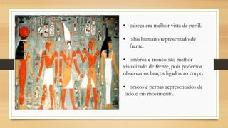 • cabeça era melhor vista de perfil.
• olho humano representado de
frente.
• ombros e tronco são melhor
visualizado de frente, pois podemos
observar os braços ligados ao corpo.
• braços e pernas representados de
lado e em movimento.
 
