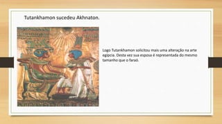 Tutankhamon sucedeu Akhnaton.
Logo Tutankhamon solicitou mais uma alteração na arte
egípcia. Desta vez sua esposa é representada do mesmo
tamanho que o faraó.
 