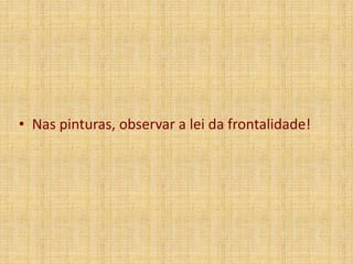 • Nas pinturas, observar a lei da frontalidade!
 