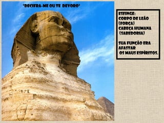 Esfinge:
Corpo de Leão
(força)
Cabeça humana
(sabedoria)
Sua função era
afastar
os maus espíritos.
“Decifra-me ou te devoro”
 