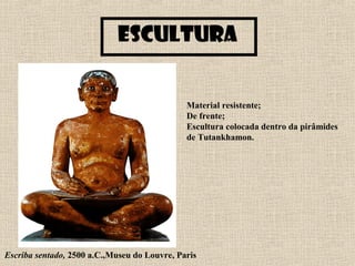 Escultura
Escriba sentado, 2500 a.C.,Museu do Louvre, Paris
Material resistente;
De frente;
Escultura colocada dentro da pirâmides
de Tutankhamon.
 