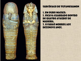 Sarcófago de Tutankhamon
1. Em ouro maciço;
2. Ficava guardado dentro
De quatro ataúdes de
Madeira.
3. O faraó morreu aos
dezenove anos.
 