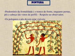 pintura
-Predomínio da frontalidade ( o tronco de frente, enquanto pernas,
pés e cabeça são vistos de perfil) – Respeito ao observador;
-Os polegares e pés devem estar visíveis;
 