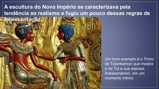 Um bom exemplo é o Trono
de Tutankamon que mostra
o rei Tut e sua esposa,
Ankesenamon, em um
momento íntimo.
A escultura do Novo Império se caracterizava pela
tendência ao realismo e fugiu um pouco dessas regras de
representação.
 
