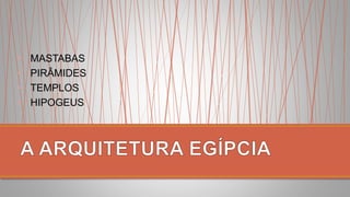 • MASTABAS
• PIRÂMIDES
• TEMPLOS
• HIPOGEUS
 